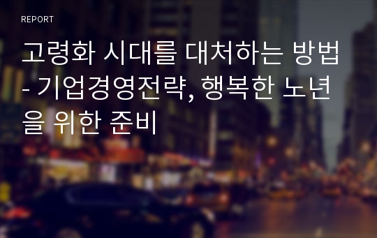 고령화 시대를 대처하는 방법- 기업경영전략, 행복한 노년을 위한 준비