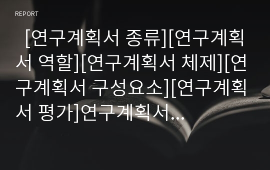   [연구계획서 종류][연구계획서 역할][연구계획서 체제][연구계획서 구성요소][연구계획서 평가]연구계획서의 종류, 연구계획서의 역할, 연구계획서의 체제, 연구계획서의 구성요소, 연구계획서의 평가 분석