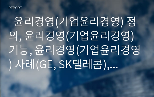   윤리경영(기업윤리경영) 정의, 윤리경영(기업윤리경영) 기능, 윤리경영(기업윤리경영) 사례(GE, SK텔레콤), 윤리경영(기업윤리경영) 사례(존슨앤존슨, 프루덴셜금융), 윤리경영(기업윤리경영) 사례(네슬레) 분석