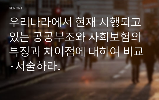 우리나라에서 현재 시행되고 있는 공공부조와 사회보험의 특징과 차이점에 대하여 비교·서술하라.