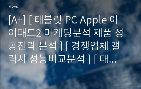 [A+] [ 태블릿 PC Apple 아이패드2 마케팅분석 제품 성공전략 분석 ] [ 경쟁업체 갤럭시 성능비교분석 ] [ 태블릿 PC 상용화로 인한 장
