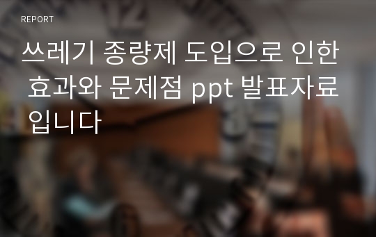 쓰레기 종량제 도입으로 인한 효과와 문제점 ppt 발표자료 입니다