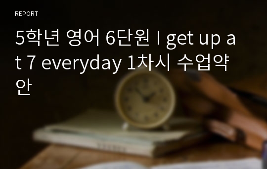 5학년 영어 6단원 I get up at 7 everyday 1차시 수업약안