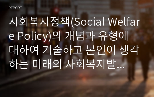 사회복지정책(Social Welfare Policy)의 개념과 유형에 대하여 기술하고 본인이 생각하는 미래의 사회복지발전 방향성에 대하여 기술하시오.