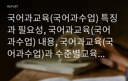 국어과교육(국어과수업) 특징과 필요성, 국어과교육(국어과수업) 내용, 국어과교육(국어과수업)과 수준별교육과정, 국어과교육(국어과수업)과 교사역할, 외국 자국어교육 사례, 국어과교육(국어과수업) 관련 제언