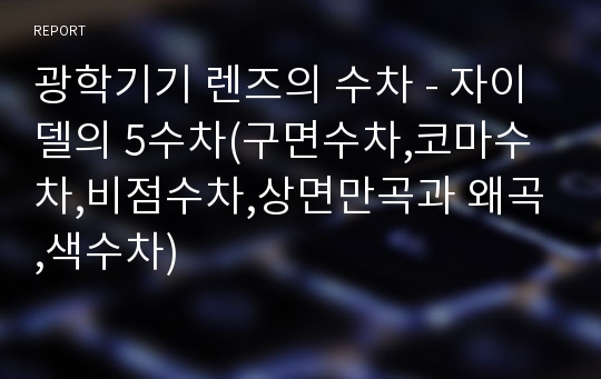 광학기기 렌즈의 수차 - 자이델의 5수차(구면수차,코마수차,비점수차,상면만곡과 왜곡,색수차)