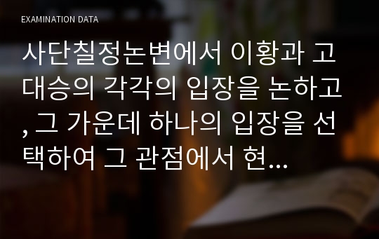 사단칠정논변에서 이황과 고대승의 각각의 입장을 논하고, 그 가운데 하나의 입장을 선택하여 그 관점에서 현대사회의 황금 만능주의론을 논하시오