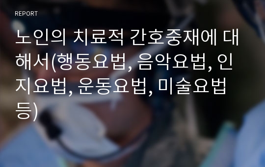 노인의 치료적 간호중재에 대해서(행동요법, 음악요법, 인지요법, 운동요법, 미술요법등)