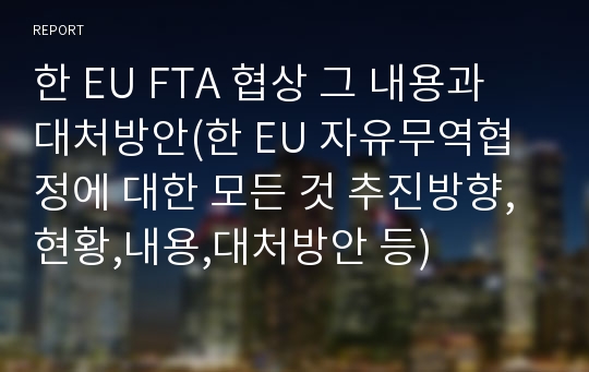 한 EU FTA 협상 그 내용과 대처방안(한 EU 자유무역협정에 대한 모든 것 추진방향,현황,내용,대처방안 등)