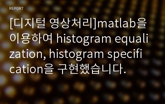 [디지털 영상처리]matlab을 이용하여 histogram equalization, histogram specification을 구현했습니다.