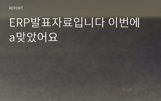 ERP발표자료입니다 이번에 a맞았어요