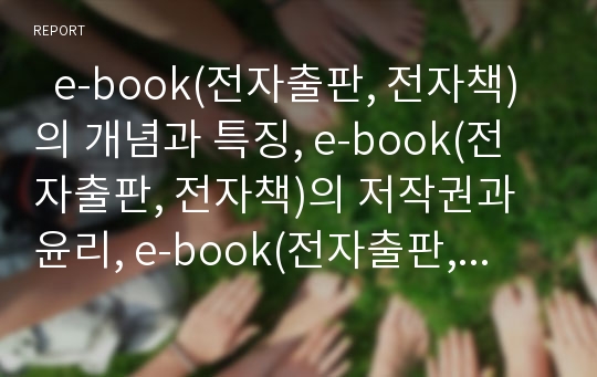   e-book(전자출판, 전자책)의 개념과 특징, e-book(전자출판, 전자책)의 저작권과 윤리, e-book(전자출판, 전자책)의 현황, 외국의 e-book(전자출판, 전자책) 관련 사례, 향후 e-book(전자출판, 전자책)의 과제 분석