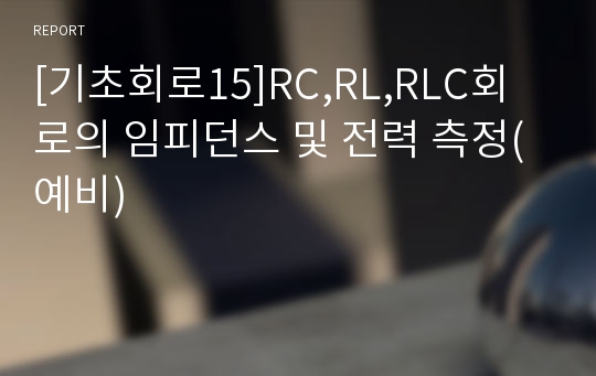 [기초회로15]RC,RL,RLC회로의 임피던스 및 전력 측정(예비)