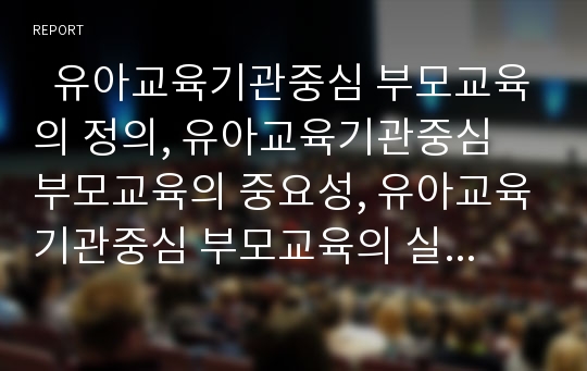   유아교육기관중심 부모교육의 정의, 유아교육기관중심 부모교육의 중요성, 유아교육기관중심 부모교육의 실제와 내용, 유아교육기관중심 부모교육의 효과, 유아교육기관중심 부모교육의 제고방안 분석