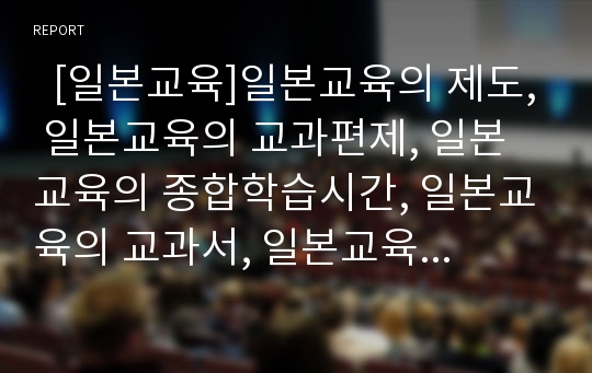   [일본교육]일본교육의 제도, 일본교육의 교과편제, 일본교육의 종합학습시간, 일본교육의 교과서, 일본교육의 교사, 일본교육의 ICT(정보통신기술)활용교육, 일본교육의 과학기술교육, 일본교육의 방향 분석