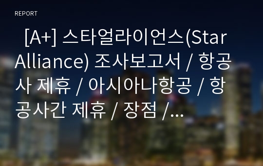   [A+] 스타얼라이언스(Star Alliance) 조사보고서 / 항공사 제휴 / 아시아나항공 / 항공사간 제휴 / 장점 / 단점 / 경쟁사 / 비용절감 / 항공산업