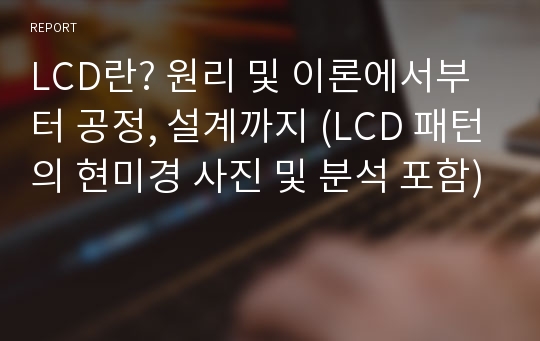 LCD란? 원리 및 이론에서부터 공정, 설계까지 (LCD 패턴의 현미경 사진 및 분석 포함)