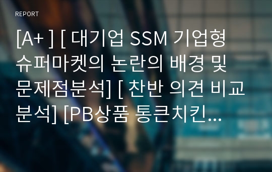 [A+ ] [ 대기업 SSM 기업형슈퍼마켓의 논란의 배경 및 문제점분석] [ 찬반 의견 비교분석] [PB상품 통큰치킨 이마트피자]