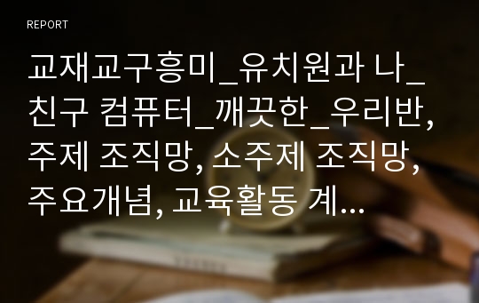 교재교구흥미_유치원과 나_ 친구 컴퓨터_깨끗한_우리반,주제 조직망, 소주제 조직망, 주요개념, 교육활동 계획안, 주간교육계획안,