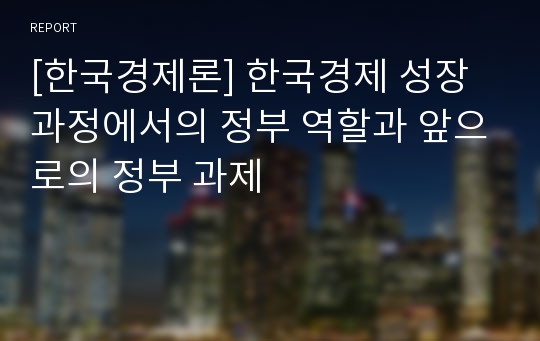 [한국경제론] 한국경제 성장과정에서의 정부 역할과 앞으로의 정부 과제
