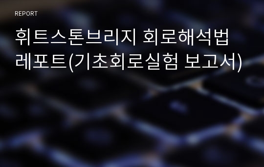 휘트스톤브리지 회로해석법 레포트(기초회로실험 보고서)