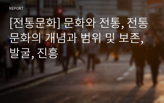 [전통문화] 문화와 전통, 전통문화의 개념과 범위 및 보존, 발굴, 진흥