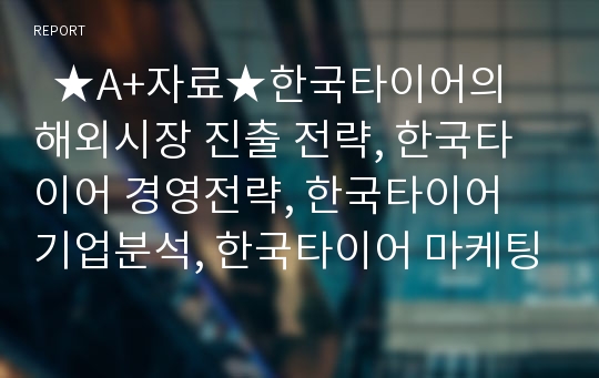   ★A+자료★한국타이어의 해외시장 진출 전략, 한국타이어 경영전략, 한국타이어 기업분석, 한국타이어 마케팅 전략, 한국타이어 stp분석, 한국타이어 4p분석, 한국타이어 swot분석,한국타이어 문제점과 해결방안