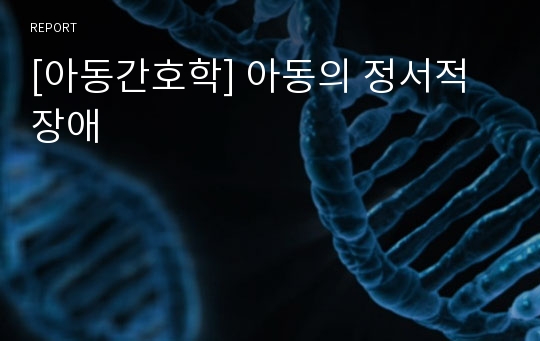 [아동간호학] 아동의 정서적 장애