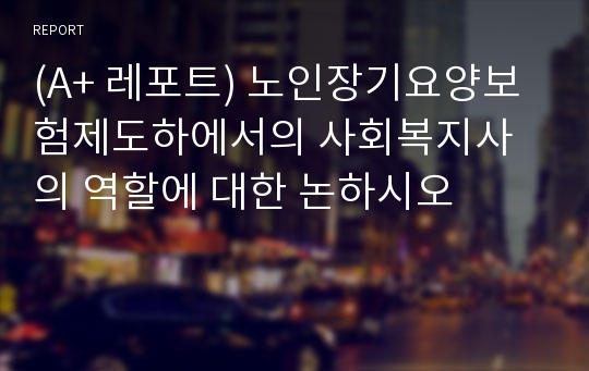 (A+ 레포트) 노인장기요양보험제도하에서의 사회복지사의 역할에 대한 논하시오