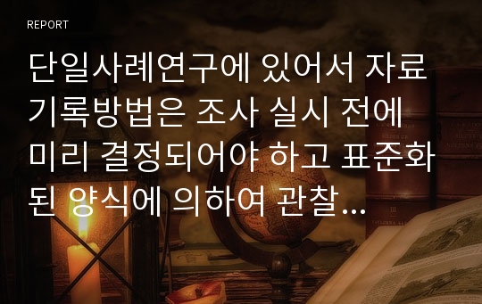 단일사례연구에 있어서 자료 기록방법은 조사 실시 전에 미리 결정되어야 하고 표준화된 양식에 의하여 관찰되고 기록되어야 한다. 이에 사용되는 기록방법에 대해 서술하시오.