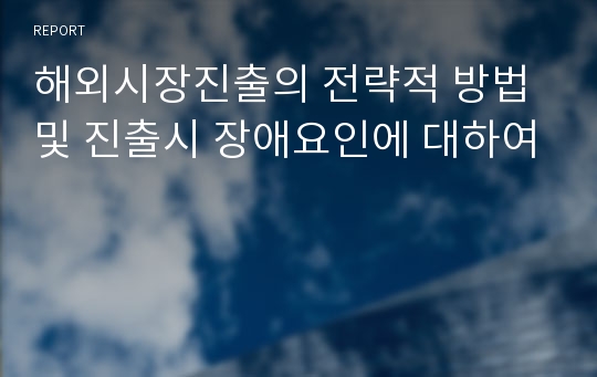 해외시장진출의 전략적 방법 및 진출시 장애요인에 대하여