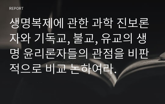 생명복제에 관한 과학 진보론자와 기독교, 불교, 유교의 생명 윤리론자들의 관점을 비판적으로 비교 논하여라.