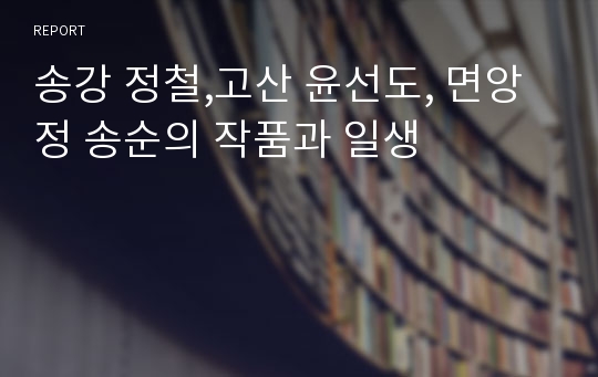송강 정철,고산 윤선도, 면앙정 송순의 작품과 일생