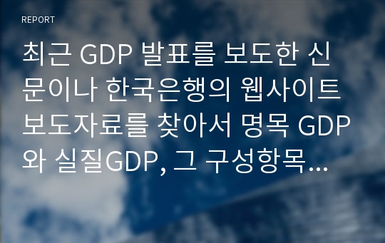 최근 GDP 발표를 보도한 신문이나 한국은행의 웹사이트 보도자료를 찾아서 명목 GDP와 실질GDP, 그 구성항목의 최근 변동추세를 설명하여 보아라