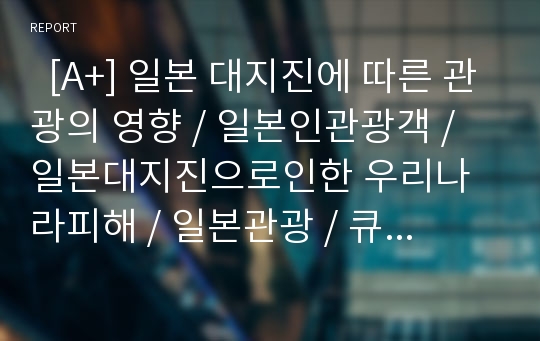   [A+] 일본 대지진에 따른 관광의 영향 / 일본인관광객 / 일본대지진으로인한 우리나라피해 / 일본관광 / 큐슈관광지 / 의료관광객 / 국내면세점 매출 / 여행업계 / 후쿠시마 원자력발전소