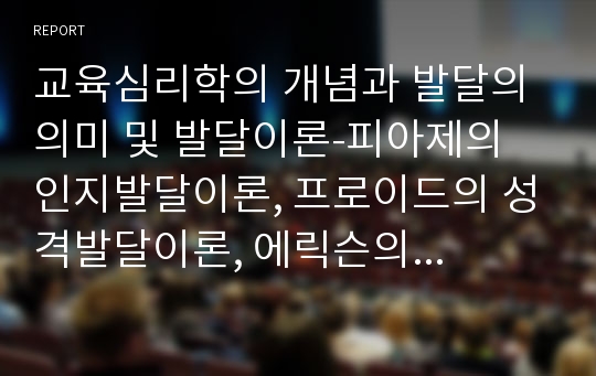 교육심리학의 개념과 발달의 의미 및 발달이론-피아제의 인지발달이론, 프로이드의 성격발달이론, 에릭슨의 심리사회적 발달이론, 콜버그의 도덕성이론