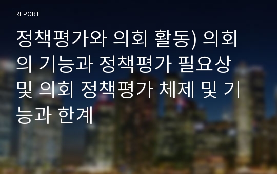 정책평가와 의회 활동) 의회의 기능과 정책평가 필요상 및 의회 정책평가 체제 및 기능과 한계