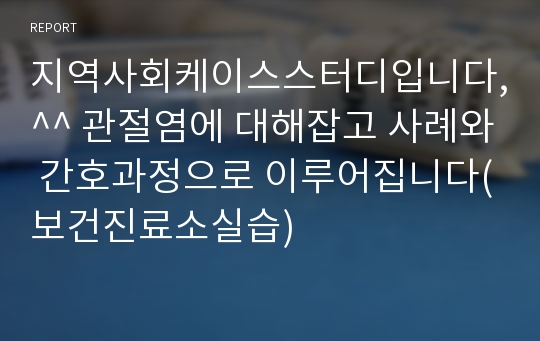 지역사회케이스스터디입니다,^^ 관절염에 대해잡고 사례와 간호과정으로 이루어집니다(보건진료소실습)