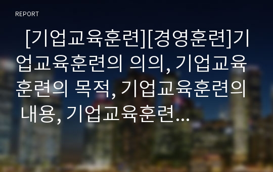   [기업교육훈련][경영훈련]기업교육훈련의 의의, 기업교육훈련의 목적, 기업교육훈련의 내용, 기업교육훈련의 경영훈련, 기업교육훈련의 방법, 기업교육훈련의 사례, 기업교육훈련의 내실화 방안 분석