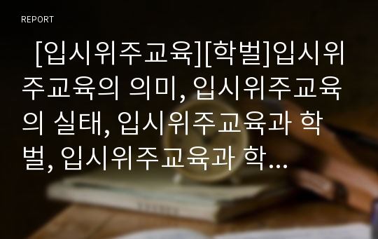   [입시위주교육][학벌]입시위주교육의 의미, 입시위주교육의 실태, 입시위주교육과 학벌, 입시위주교육과 학교 간 경쟁, 입시위주교육의 학교교육병리, 입시위주교육의 폐해, 입시위주교육 관련 제언 분석