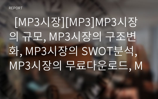   [MP3시장][MP3]MP3시장의 규모, MP3시장의 구조변화, MP3시장의 SWOT분석, MP3시장의 무료다운로드, MP3시장의 복제방지시스템, MP3시장의 분쟁 사례, MP3시장의 저작권문제 해결 방안 분석