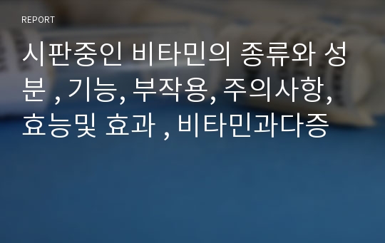 시판중인 비타민의 종류와 성분 , 기능, 부작용, 주의사항, 효능및 효과 , 비타민과다증