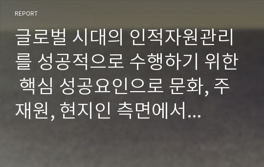 글로벌 시대의 인적자원관리를 성공적으로 수행하기 위한 핵심 성공요인으로 문화, 주재원, 현지인 측면에서 논하라