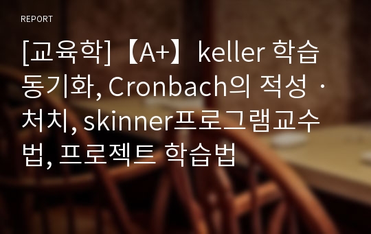 [교육학]【A+】keller 학습동기화, Cronbach의 적성ㆍ처치, skinner프로그램교수법, 프로젝트 학습법