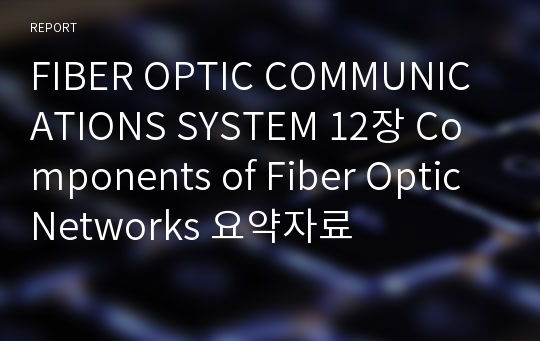 FIBER OPTIC COMMUNICATIONS SYSTEM 12장 Components of Fiber Optic Networks 요약자료