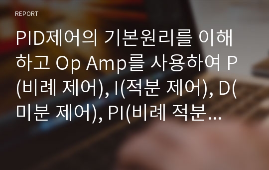 PID제어의 기본원리를 이해하고 Op Amp를 사용하여 P(비례 제어), I(적분 제어), D(미분 제어), PI(비례 적분제어)제어기를 구현 및 PI 제어기를  Matlab을 사용하여 Simulation.