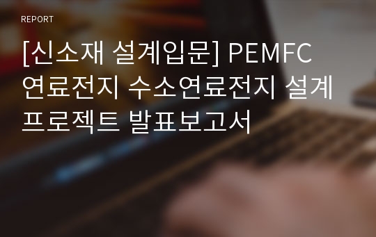 [신소재 설계입문] PEMFC 연료전지 수소연료전지 설계 프로젝트 발표보고서