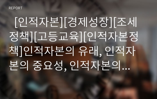   [인적자본][경제성장][조세정책][고등교육][인적자본정책]인적자본의 유래, 인적자본의 중요성, 인적자본의 영향력, 인적자본과 경제성장, 인적자본과 조세정책, 인적자본과 고등교육, 인적자본의 정책 방향 분석