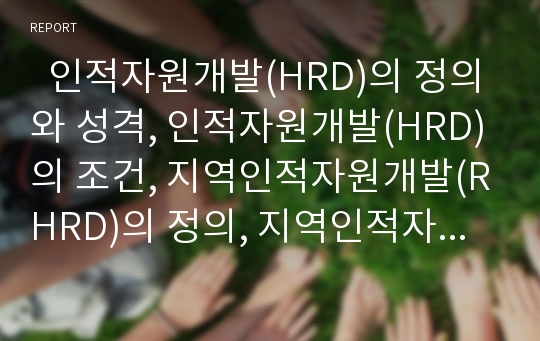   인적자원개발(HRD)의 정의와 성격, 인적자원개발(HRD)의 조건, 지역인적자원개발(RHRD)의 정의, 지역인적자원개발(RHRD)의 현황, 지역인적자원개발(RHRD)의 문제점, 지역인적자원개발(RHRD)의 개선 과제 분석