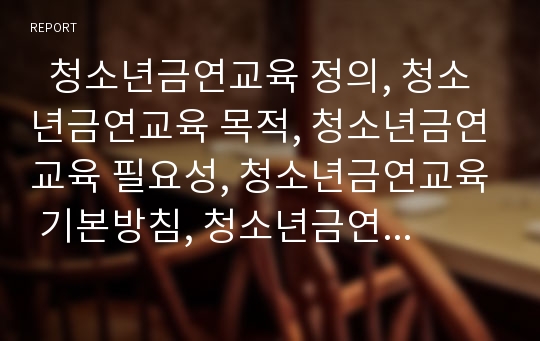   청소년금연교육 정의, 청소년금연교육 목적, 청소년금연교육 필요성, 청소년금연교육 기본방침, 청소년금연교육 실시, 청소년금연교육 동기유발상담, 청소년금연교육 쟁점, 향후 청소년금연교육의 발전과제 분석